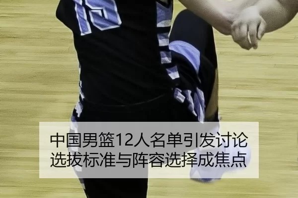 中国男篮12人名单引发讨论 选拔标准与阵容选择成焦点